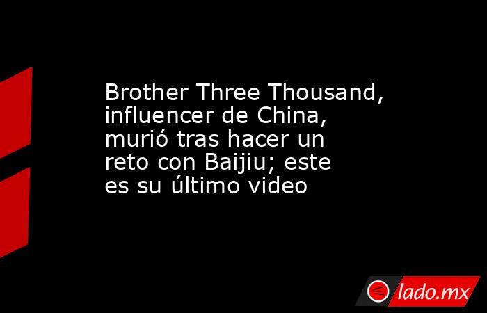 Brother Three Thousand, influencer de China, murió tras hacer un reto con Baijiu; este es su último video. Noticias en tiempo real
