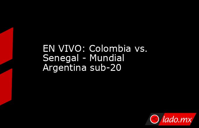 EN VIVO: Colombia vs. Senegal - Mundial Argentina sub-20 . Noticias en tiempo real