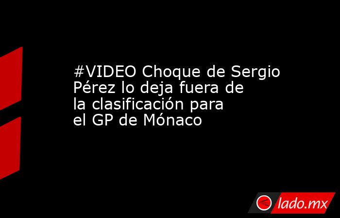 #VIDEO Choque de Sergio Pérez lo deja fuera de la clasificación para el GP de Mónaco. Noticias en tiempo real