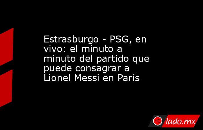 Estrasburgo - PSG, en vivo: el minuto a minuto del partido que puede consagrar a Lionel Messi en París. Noticias en tiempo real