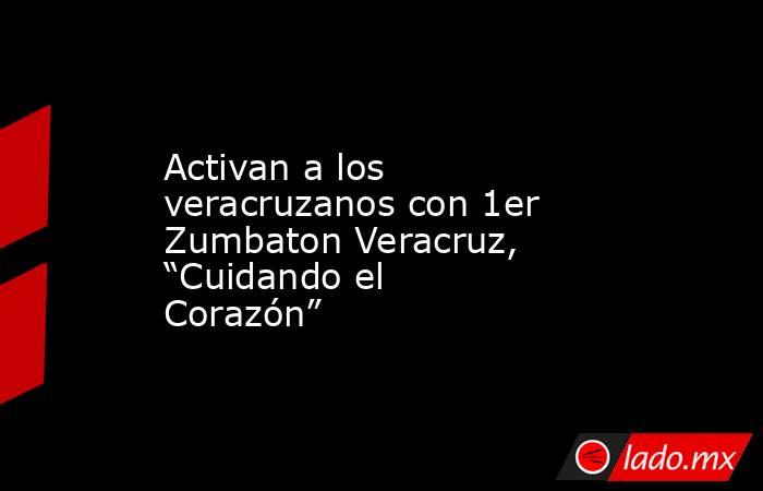 Activan a los veracruzanos con 1er Zumbaton Veracruz, “Cuidando el Corazón”. Noticias en tiempo real
