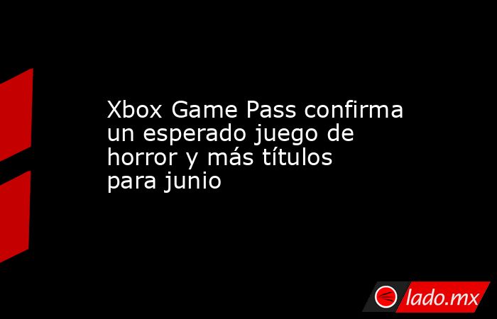Xbox Game Pass confirma un esperado juego de horror y más títulos para junio. Noticias en tiempo real