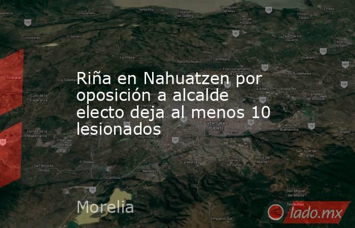 Riña en Nahuatzen por oposición a alcalde electo deja al menos 10 lesionados. Noticias en tiempo real