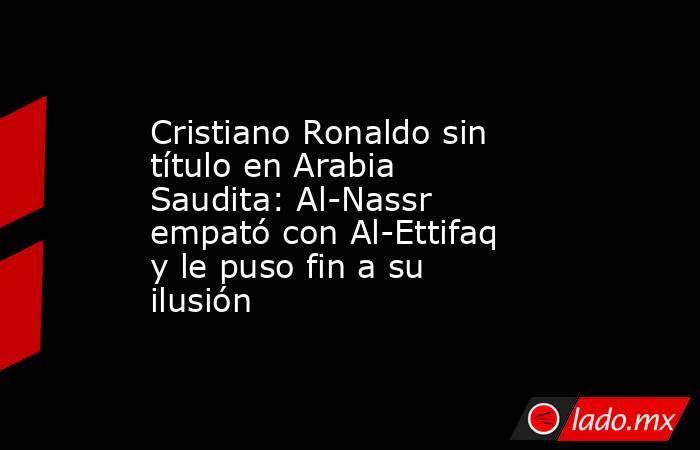 Cristiano Ronaldo sin título en Arabia Saudita: Al-Nassr empató con Al-Ettifaq y le puso fin a su ilusión. Noticias en tiempo real