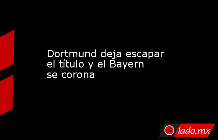 Dortmund deja escapar el título y el Bayern se corona. Noticias en tiempo real