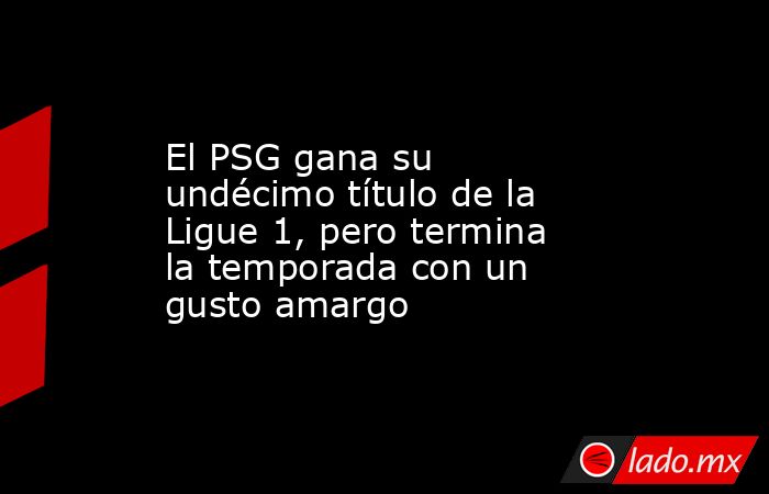 El PSG gana su undécimo título de la Ligue 1, pero termina la temporada con un gusto amargo. Noticias en tiempo real