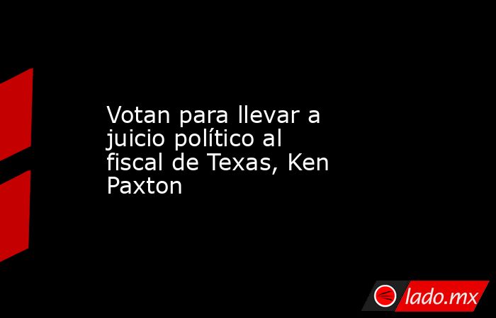 Votan para llevar a juicio político al fiscal de Texas, Ken Paxton. Noticias en tiempo real