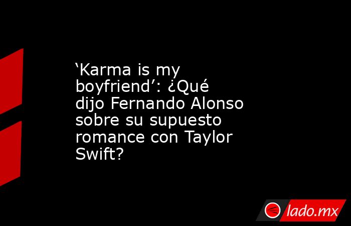 ‘Karma is my boyfriend’: ¿Qué dijo Fernando Alonso sobre su supuesto romance con Taylor Swift?. Noticias en tiempo real