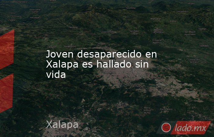 Joven desaparecido en Xalapa es hallado sin vida. Noticias en tiempo real
