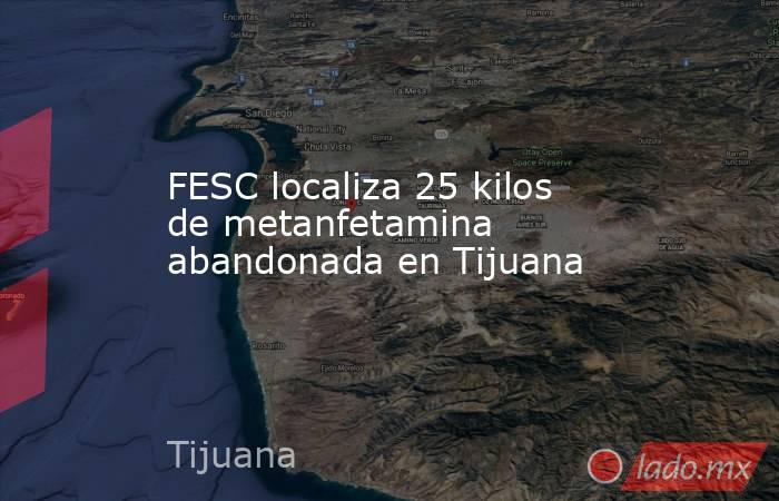 FESC localiza 25 kilos de metanfetamina abandonada en Tijuana. Noticias en tiempo real