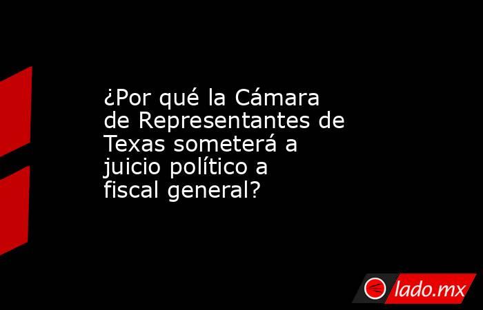 ¿Por qué la Cámara de Representantes de Texas someterá a juicio político a fiscal general?. Noticias en tiempo real