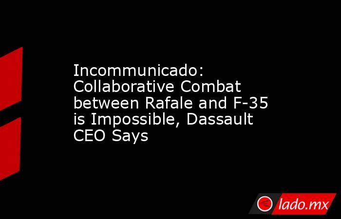 Incommunicado: Collaborative Combat between Rafale and F-35 is Impossible, Dassault CEO Says. Noticias en tiempo real