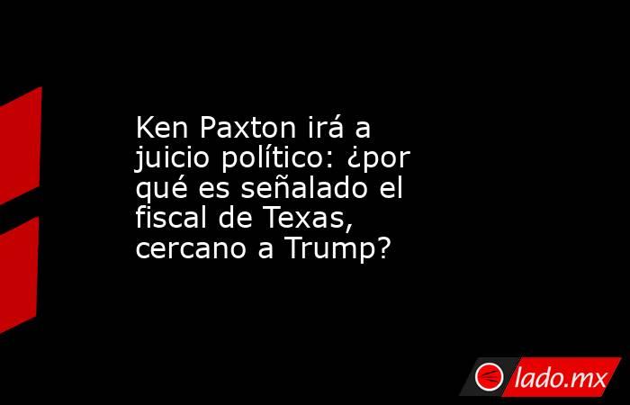 Ken Paxton irá a juicio político: ¿por qué es señalado el fiscal de Texas, cercano a Trump?. Noticias en tiempo real