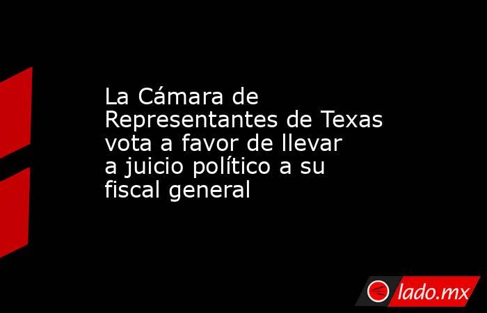 La Cámara de Representantes de Texas vota a favor de llevar a juicio político a su fiscal general. Noticias en tiempo real