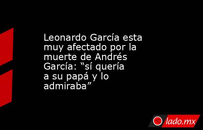 Leonardo García esta muy afectado por la muerte de Andrés García: “sí quería a su papá y lo admiraba”. Noticias en tiempo real