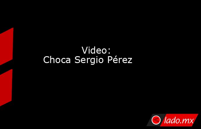             Video: Choca Sergio Pérez            . Noticias en tiempo real