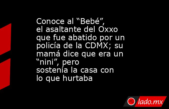 Conoce al “Bebé”, el asaltante del Oxxo que fue abatido por un policía de la CDMX; su mamá dice que era un “nini”, pero sostenía la casa con lo que hurtaba. Noticias en tiempo real