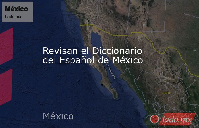 Revisan el Diccionario del Español de México. Noticias en tiempo real
