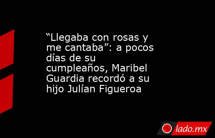 “Llegaba con rosas y me cantaba”: a pocos días de su cumpleaños, Maribel Guardia recordó a su hijo Julían Figueroa. Noticias en tiempo real