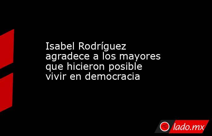 Isabel Rodríguez agradece a los mayores que hicieron posible vivir en democracia. Noticias en tiempo real