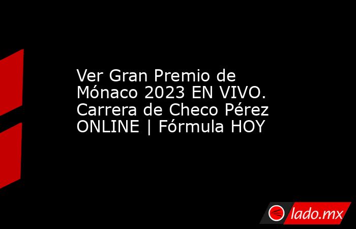 Ver Gran Premio de Mónaco 2023 EN VIVO. Carrera de Checo Pérez ONLINE | Fórmula HOY. Noticias en tiempo real