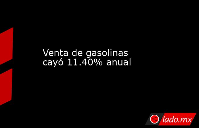 Venta de gasolinas cayó 11.40% anual. Noticias en tiempo real
