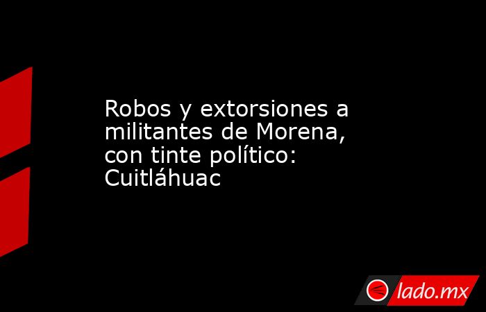 Robos y extorsiones a militantes de Morena, con tinte político: Cuitláhuac. Noticias en tiempo real
