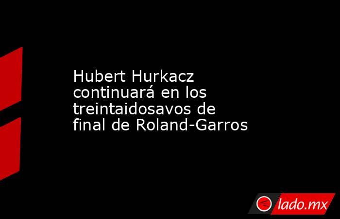 Hubert Hurkacz continuará en los treintaidosavos de final de Roland-Garros. Noticias en tiempo real