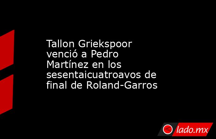 Tallon Griekspoor venció a Pedro Martínez en los sesentaicuatroavos de final de Roland-Garros. Noticias en tiempo real