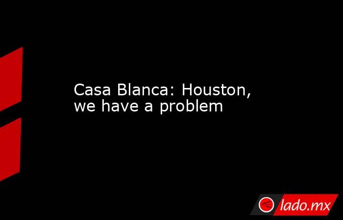 Casa Blanca: Houston, we have a problem. Noticias en tiempo real
