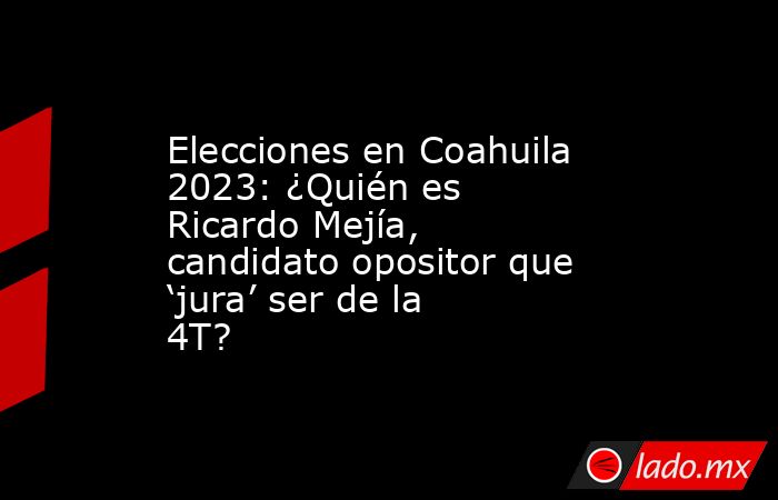 Elecciones en Coahuila 2023: ¿Quién es Ricardo Mejía, candidato opositor que ‘jura’ ser de la 4T?. Noticias en tiempo real