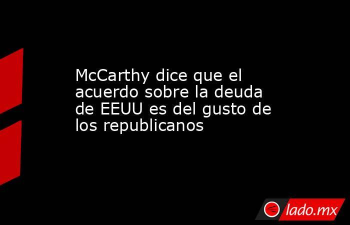 McCarthy dice que el acuerdo sobre la deuda de EEUU es del gusto de los republicanos. Noticias en tiempo real