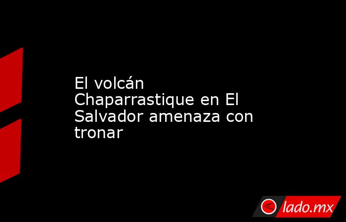 El volcán Chaparrastique en El Salvador amenaza con tronar. Noticias en tiempo real
