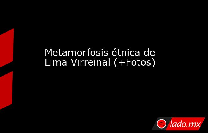 Metamorfosis étnica de Lima Virreinal (+Fotos). Noticias en tiempo real