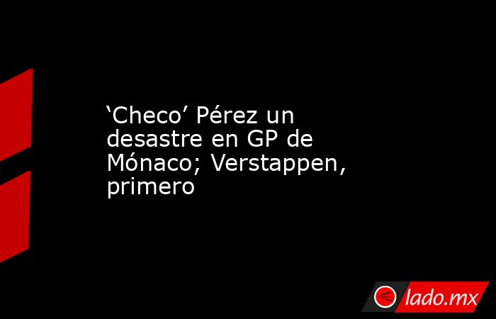 ‘Checo’ Pérez un desastre en GP de Mónaco; Verstappen, primero. Noticias en tiempo real