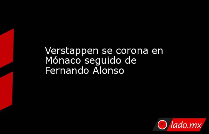 Verstappen se corona en Mónaco seguido de Fernando Alonso. Noticias en tiempo real