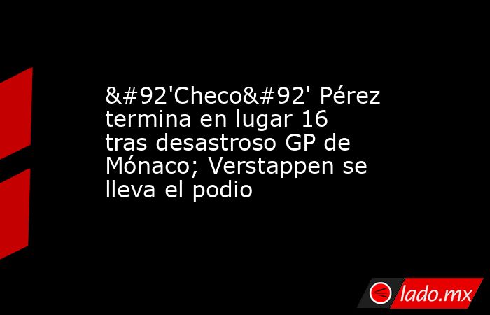 \'Checo\' Pérez termina en lugar 16 tras desastroso GP de Mónaco; Verstappen se lleva el podio. Noticias en tiempo real