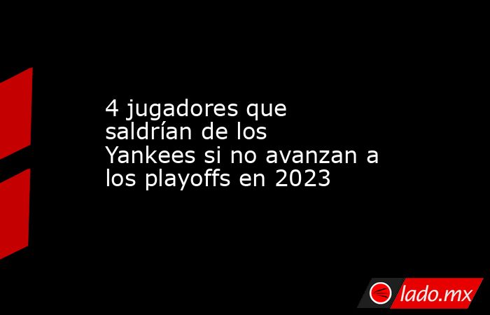 4 jugadores que saldrían de los Yankees si no avanzan a los playoffs en 2023 . Noticias en tiempo real