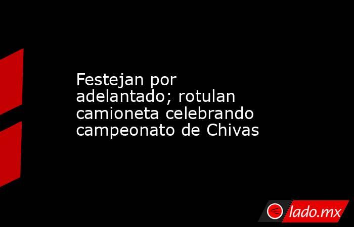 Festejan por adelantado; rotulan camioneta celebrando campeonato de Chivas. Noticias en tiempo real