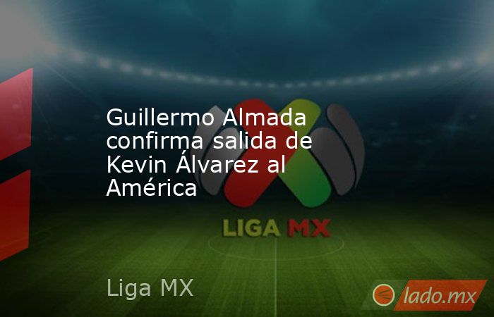Guillermo Almada confirma salida de Kevin Álvarez al América. Noticias en tiempo real