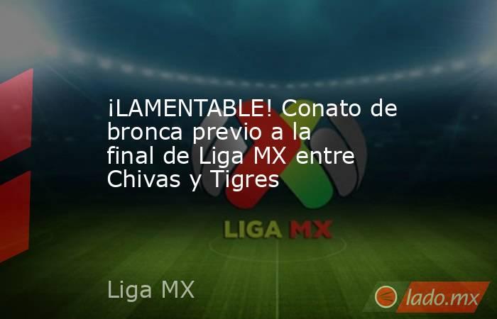 ¡LAMENTABLE! Conato de bronca previo a la final de Liga MX entre Chivas y Tigres. Noticias en tiempo real