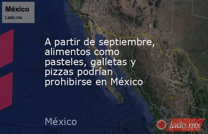 A partir de septiembre, alimentos como pasteles, galletas y pizzas podrían prohibirse en México. Noticias en tiempo real