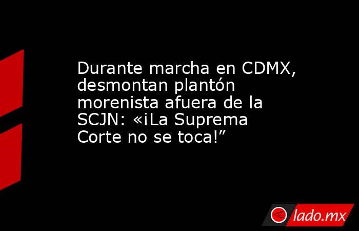 Durante marcha en CDMX, desmontan plantón morenista afuera de la SCJN: «¡La Suprema Corte no se toca!”. Noticias en tiempo real