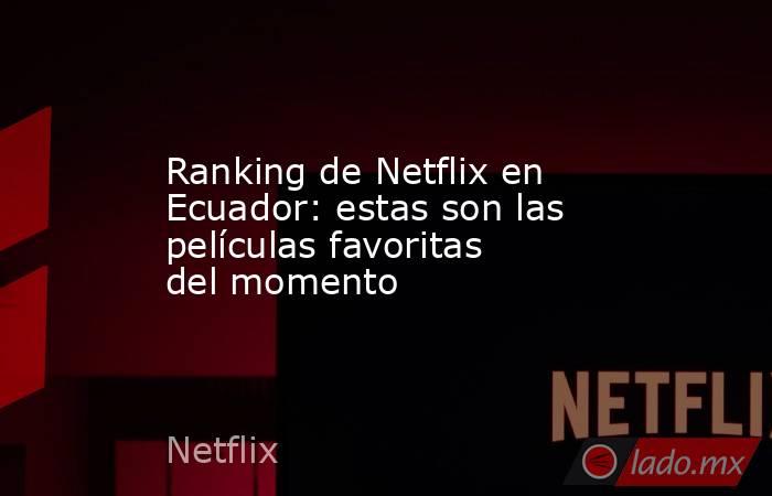 Ranking de Netflix en Ecuador: estas son las películas favoritas del momento. Noticias en tiempo real