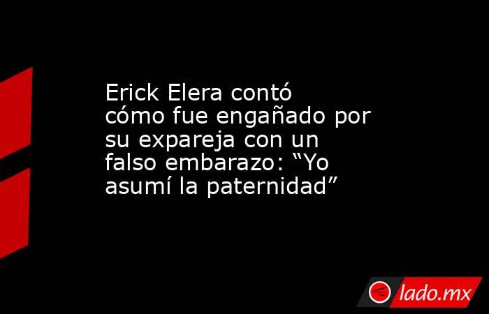 Erick Elera contó cómo fue engañado por su expareja con un falso embarazo: “Yo asumí la paternidad”. Noticias en tiempo real