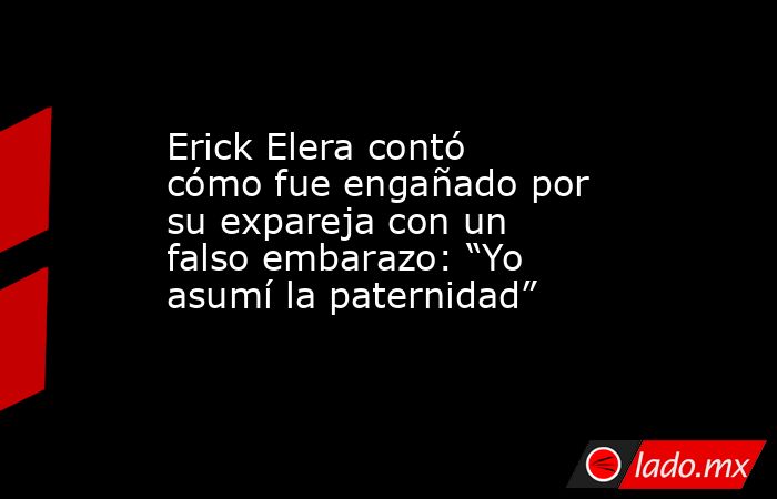 Erick Elera contó cómo fue engañado por su expareja con un falso embarazo: “Yo asumí la paternidad”. Noticias en tiempo real