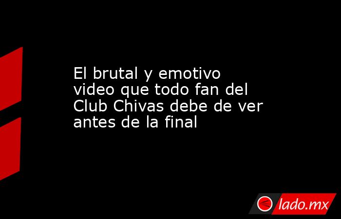 El brutal y emotivo video que todo fan del Club Chivas debe de ver antes de la final. Noticias en tiempo real