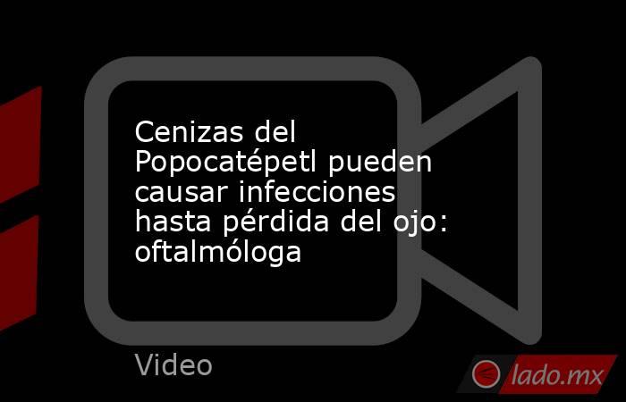 Cenizas del Popocatépetl pueden causar infecciones hasta pérdida del ojo: oftalmóloga. Noticias en tiempo real