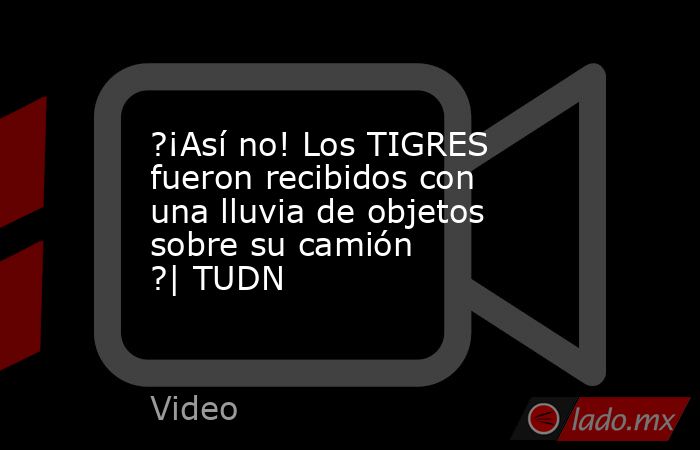 ?¡Así no! Los TIGRES fueron recibidos con una lluvia de objetos sobre su camión ?| TUDN. Noticias en tiempo real