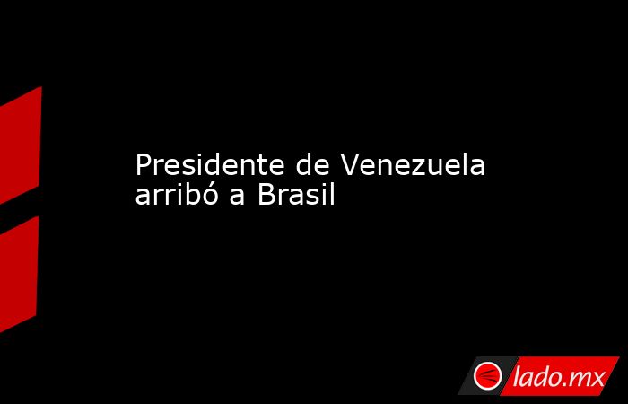 Presidente de Venezuela arribó a Brasil. Noticias en tiempo real